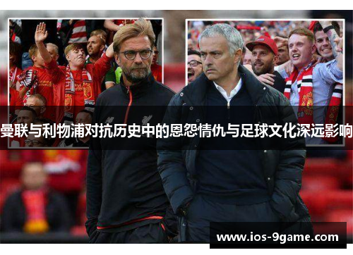 曼联与利物浦对抗历史中的恩怨情仇与足球文化深远影响 曼联与利物浦对抗历史中的恩怨情仇与足球文化深远影响