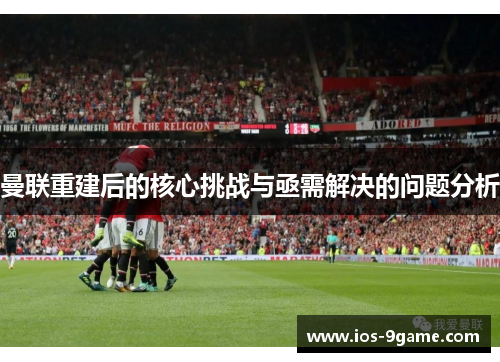 曼联重建后的核心挑战与亟需解决的问题分析 曼联重建后的核心挑战与亟需解决的问题分析