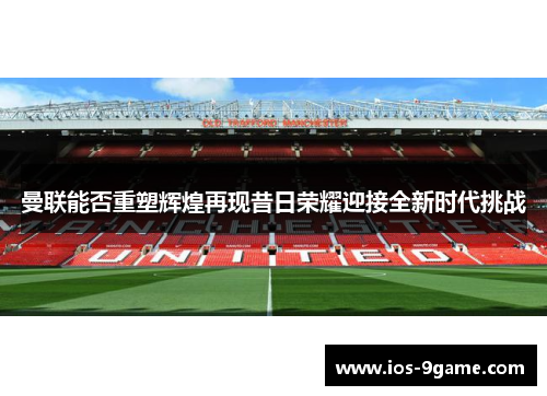 曼联能否重塑辉煌再现昔日荣耀迎接全新时代挑战 曼联能否重塑辉煌再现昔日荣耀迎接全新时代挑战