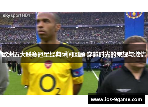 欧洲五大联赛冠军经典瞬间回顾 穿越时光的荣耀与激情 欧洲五大联赛冠军经典瞬间回顾 穿越时光的荣耀与激情