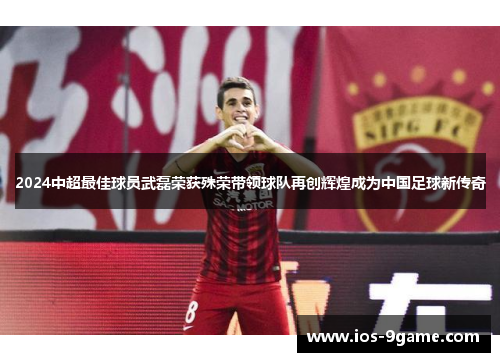 2024中超最佳球员武磊荣获殊荣带领球队再创辉煌成为中国足球新传奇 2024中超最佳球员武磊荣获殊荣带领球队再创辉煌成为中国足球新传奇