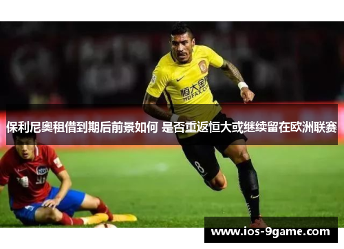 保利尼奧租借到期后前景如何 是否重返恒大或继续留在欧洲联赛 保利尼奧租借到期后前景如何 是否重返恒大或继续留在欧洲联赛