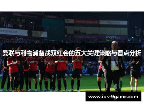 曼联与利物浦备战双红会的五大关键策略与看点分析 曼联与利物浦备战双红会的五大关键策略与看点分析