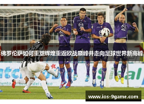 佛罗伦萨如何重塑辉煌重返欧战巅峰并走向足球世界新高峰 佛罗伦萨如何重塑辉煌重返欧战巅峰并走向足球世界新高峰