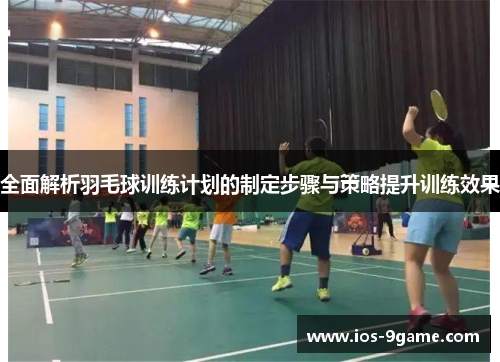 全面解析羽毛球训练计划的制定步骤与策略提升训练效果 全面解析羽毛球训练计划的制定步骤与策略提升训练效果