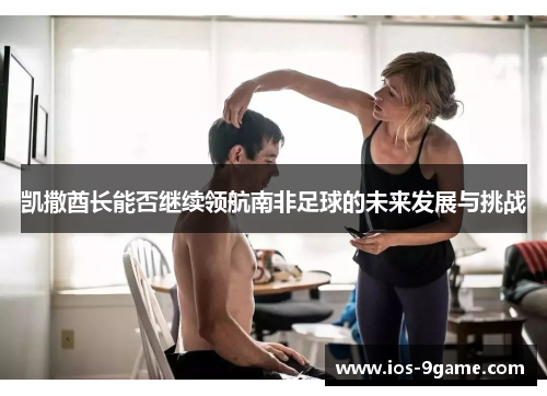 凯撒酋长能否继续领航南非足球的未来发展与挑战 凯撒酋长能否继续领航南非足球的未来发展与挑战