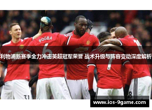 利物浦新赛季全力冲击英超冠军荣誉 战术升级与阵容变动深度解析 利物浦新赛季全力冲击英超冠军荣誉 战术升级与阵容变动深度解析