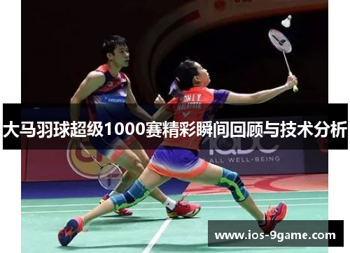 大马羽球超级1000赛精彩瞬间回顾与技术分析 大马羽球超级1000赛精彩瞬间回顾与技术分析