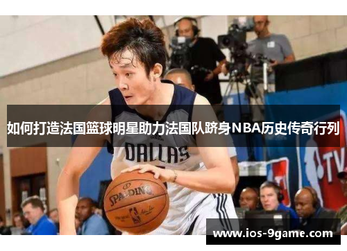 如何打造法国篮球明星助力法国队跻身NBA历史传奇行列 如何打造法国篮球明星助力法国队跻身NBA历史传奇行列