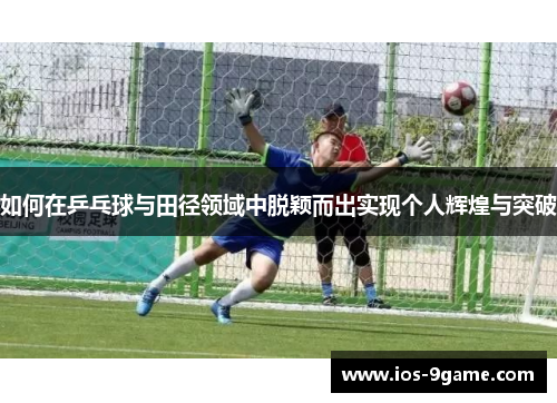 如何在乒乓球与田径领域中脱颖而出实现个人辉煌与突破 如何在乒乓球与田径领域中脱颖而出实现个人辉煌与突破