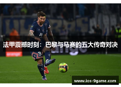 法甲震撼时刻:巴黎与马赛的五大传奇对决 法甲震撼时刻:巴黎与马赛的五大传奇对决