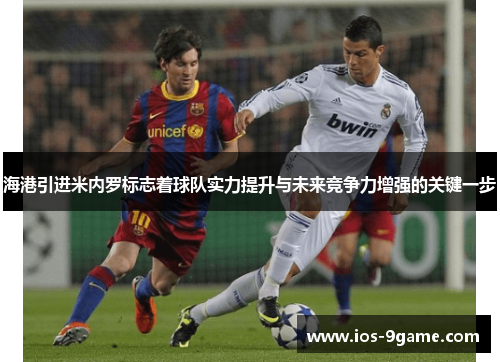 海港引进米内罗标志着球队实力提升与未来竞争力增强的关键一步 海港引进米内罗标志着球队实力提升与未来竞争力增强的关键一步