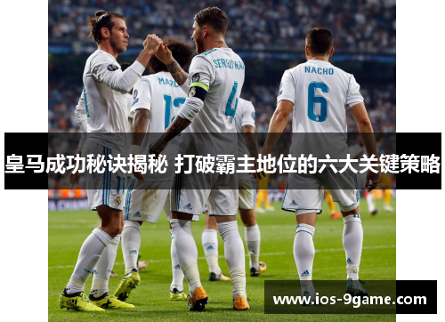 皇马成功秘诀揭秘 打破霸主地位的六大关键策略 皇马成功秘诀揭秘 打破霸主地位的六大关键策略