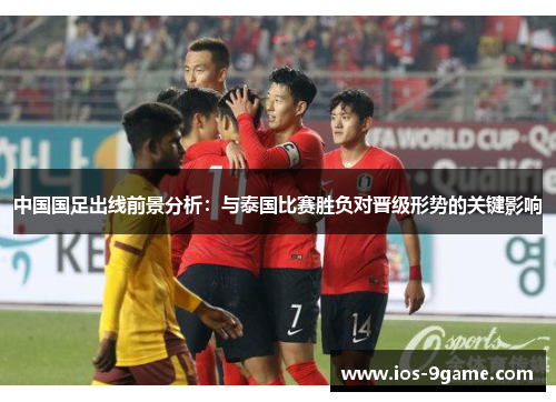 中国国足出线前景分析:与泰国比赛胜负对晋级形势的关键影响 中国国足出线前景分析:与泰国比赛胜负对晋级形势的关键影响
