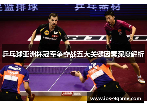 乒乓球亚洲杯冠军争夺战五大关键因素深度解析 乒乓球亚洲杯冠军争夺战五大关键因素深度解析