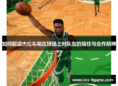 如何解读杰伦布朗在球场上对队友的信任与合作精神 如何解读杰伦布朗在球场上对队友的信任与合作精神