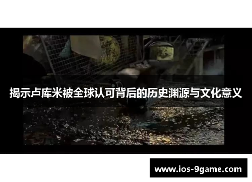 揭示卢库米被全球认可背后的历史渊源与文化意义 揭示卢库米被全球认可背后的历史渊源与文化意义