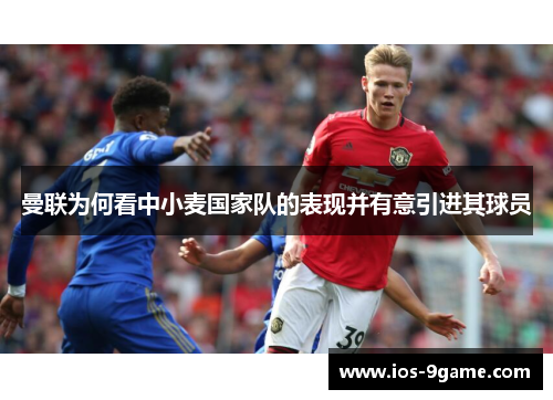 曼联为何看中小麦国家队的表现并有意引进其球员 曼联为何看中小麦国家队的表现并有意引进其球员