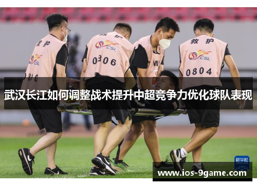 武汉长江如何调整战术提升中超竞争力优化球队表现 武汉长江如何调整战术提升中超竞争力优化球队表现