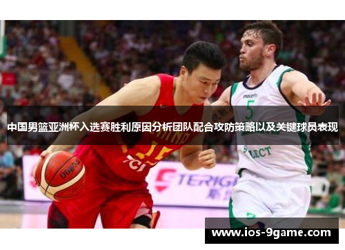 中国男篮亚洲杯入选赛胜利原因分析团队配合攻防策略以及关键球员表现 中国男篮亚洲杯入选赛胜利原因分析团队配合攻防策略以及关键球员表现