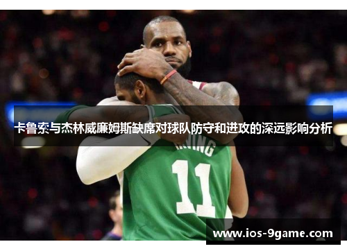 卡鲁索与杰林威廉姆斯缺席对球队防守和进攻的深远影响分析 卡鲁索与杰林威廉姆斯缺席对球队防守和进攻的深远影响分析