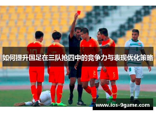 如何提升国足在三队抢四中的竞争力与表现优化策略 如何提升国足在三队抢四中的竞争力与表现优化策略