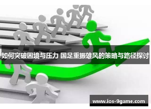 如何突破困境与压力 国足重振雄风的策略与路径探讨 如何突破困境与压力 国足重振雄风的策略与路径探讨