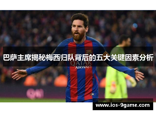 巴萨主席揭秘梅西归队背后的五大关键因素分析 巴萨主席揭秘梅西归队背后的五大关键因素分析