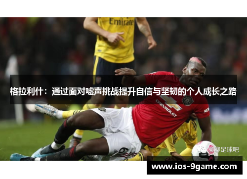 格拉利什:通过面对嘘声挑战提升自信与坚韧的个人成长之路 格拉利什:通过面对嘘声挑战提升自信与坚韧的个人成长之路