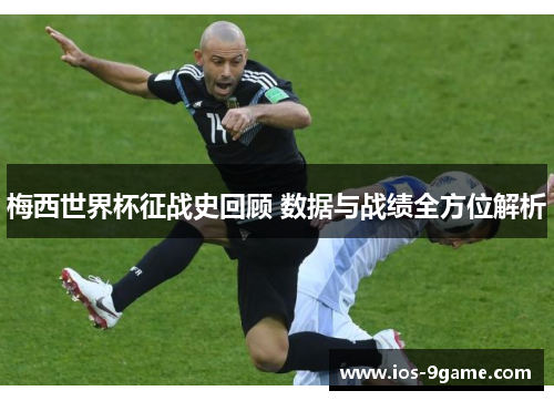 梅西世界杯征战史回顾 数据与战绩全方位解析 梅西世界杯征战史回顾 数据与战绩全方位解析