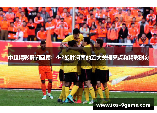 中超精彩瞬间回顾:4-2战胜河南的五大关键亮点和精彩时刻 中超精彩瞬间回顾:4-2战胜河南的五大关键亮点和精彩时刻