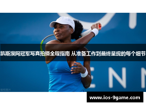 凯斯澳网冠军写真拍摄全程指南 从准备工作到最终呈现的每个细节 凯斯澳网冠军写真拍摄全程指南 从准备工作到最终呈现的每个细节