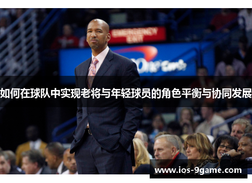 如何在球队中实现老将与年轻球员的角色平衡与协同发展 如何在球队中实现老将与年轻球员的角色平衡与协同发展