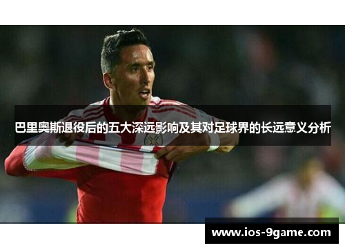 巴里奥斯退役后的五大深远影响及其对足球界的长远意义分析 巴里奥斯退役后的五大深远影响及其对足球界的长远意义分析