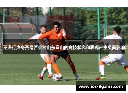 不进行热身赛是否会对山东泰山的竞技状态和表现产生负面影响 不进行热身赛是否会对山东泰山的竞技状态和表现产生负面影响