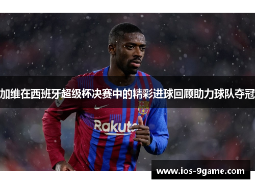加维在西班牙超级杯决赛中的精彩进球回顾助力球队夺冠 加维在西班牙超级杯决赛中的精彩进球回顾助力球队夺冠