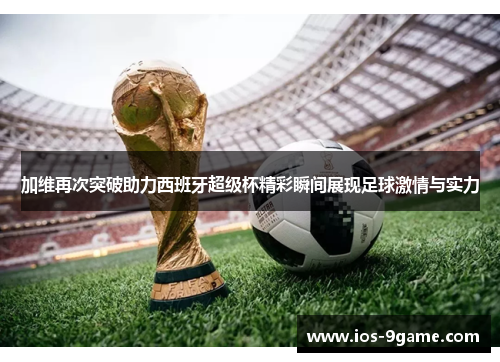 加维再次突破助力西班牙超级杯精彩瞬间展现足球激情与实力 加维再次突破助力西班牙超级杯精彩瞬间展现足球激情与实力