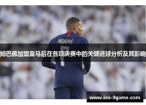 姆巴佩加盟皇马后在各项决赛中的关键进球分析及其影响 姆巴佩加盟皇马后在各项决赛中的关键进球分析及其影响