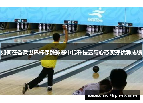 如何在香港世界杯保龄球赛中提升技艺与心态实现优异成绩 如何在香港世界杯保龄球赛中提升技艺与心态实现优异成绩