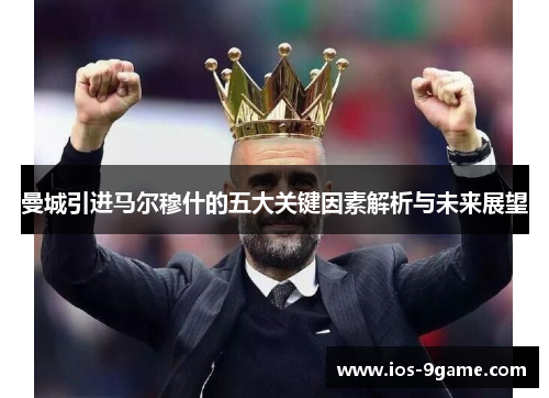 曼城引进马尔穆什的五大关键因素解析与未来展望 曼城引进马尔穆什的五大关键因素解析与未来展望