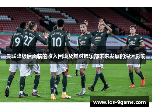 曼联降级后面临的收入困境及其对俱乐部未来发展的深远影响 曼联降级后面临的收入困境及其对俱乐部未来发展的深远影响