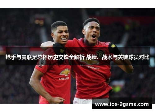 枪手与曼联足总杯历史交锋全解析 战绩、战术与关键球员对比 枪手与曼联足总杯历史交锋全解析 战绩、战术与关键球员对比