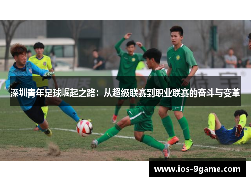 深圳青年足球崛起之路:从超级联赛到职业联赛的奋斗与变革 深圳青年足球崛起之路:从超级联赛到职业联赛的奋斗与变革