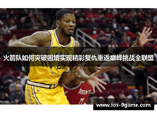 火箭队如何突破困境实现精彩复仇重返巅峰挑战全联盟 火箭队如何突破困境实现精彩复仇重返巅峰挑战全联盟