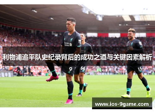 利物浦追平队史纪录背后的成功之道与关键因素解析 利物浦追平队史纪录背后的成功之道与关键因素解析