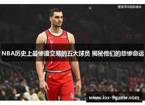 NBA历史上最惨遭交易的五大球员 揭秘他们的悲惨命运 NBA历史上最惨遭交易的五大球员 揭秘他们的悲惨命运