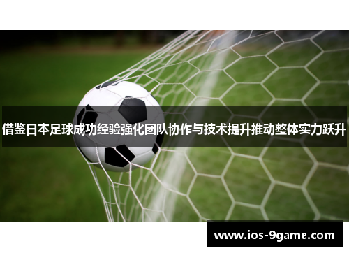 借鉴日本足球成功经验强化团队协作与技术提升推动整体实力跃升 借鉴日本足球成功经验强化团队协作与技术提升推动整体实力跃升