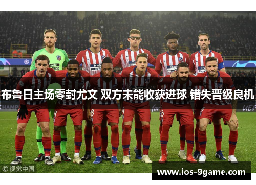 布鲁日主场零封尤文 双方未能收获进球 错失晋级良机 布鲁日主场零封尤文 双方未能收获进球 错失晋级良机