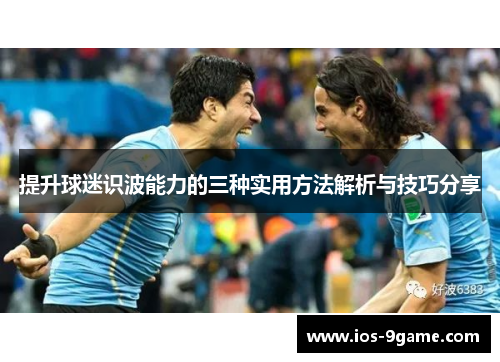 提升球迷识波能力的三种实用方法解析与技巧分享 提升球迷识波能力的三种实用方法解析与技巧分享