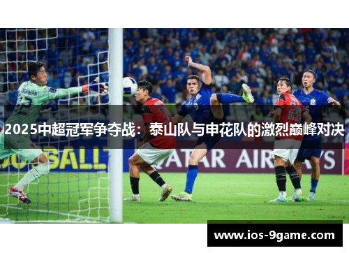 2025中超冠军争夺战:泰山队与申花队的激烈巅峰对决 2025中超冠军争夺战:泰山队与申花队的激烈巅峰对决